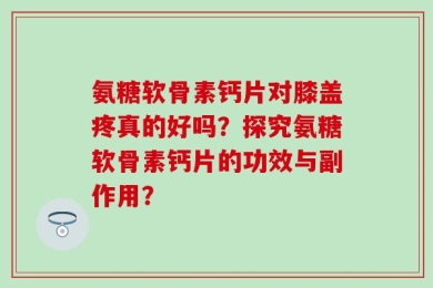 氨糖软骨素钙片对膝盖疼真的好吗？探究氨糖软骨素钙片的功效与副作用？