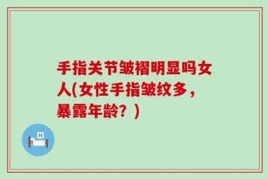 手指关节皱褶明显吗女人(女性手指皱纹多，暴露年龄？)