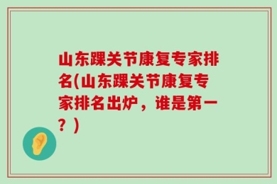 山东踝关节康复专家排名(山东踝关节康复专家排名出炉，谁是第一？)