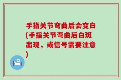 手指关节弯曲后会变白(手指关节弯曲后白斑出现，或信号需要注意)