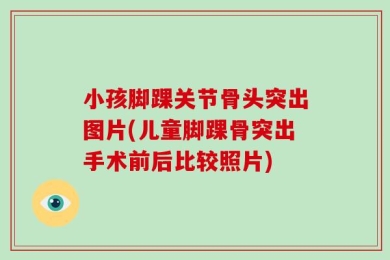 小孩脚踝关节骨头突出图片(儿童脚踝骨突出手术前后比较照片)