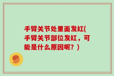 手臂关节处里面发红(手臂关节部位发红，可能是什么原因呢？)