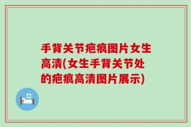 手背关节疤痕图片女生高清(女生手背关节处的疤痕高清图片展示)