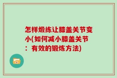 怎样煅练让膝盖关节变小(如何减小膝盖关节：有效的锻炼方法)