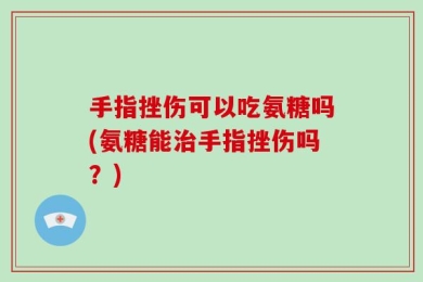 手指挫伤可以吃氨糖吗(氨糖能治手指挫伤吗？)