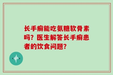长手癣能吃氨糖软骨素吗？医生解答长手癣患者的饮食问题？