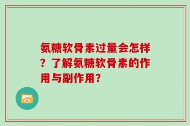 氨糖软骨素过量会怎样？了解氨糖软骨素的作用与副作用？