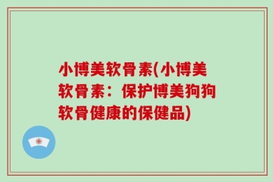 小博美软骨素(小博美软骨素：保护博美狗狗软骨健康的保健品)