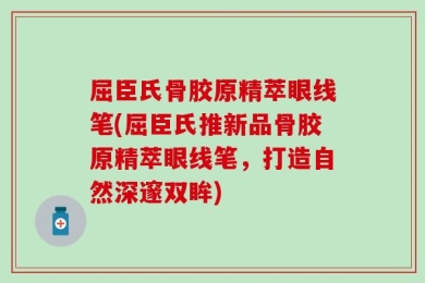 屈臣氏骨胶原精萃眼线笔(屈臣氏推新品骨胶原精萃眼线笔，打造自然深邃双眸)