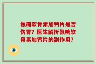 氨糖软骨素加钙片是否伤胃？医生解析氨糖软骨素加钙片的副作用？