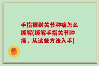 手指撞到关节肿痛怎么缓解(缓解手指关节肿痛，从这些方法入手)