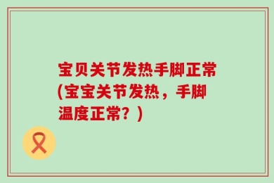 宝贝关节发热手脚正常(宝宝关节发热，手脚温度正常？)