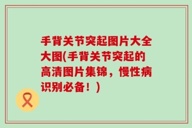 手背关节突起图片大全大图(手背关节突起的高清图片集锦，慢性病识别必备！)
