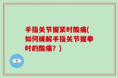 手指关节握紧时酸痛(如何缓解手指关节握拳时的酸痛？)