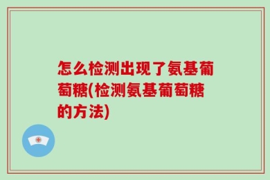 怎么检测出现了氨基葡萄糖(检测氨基葡萄糖的方法)
