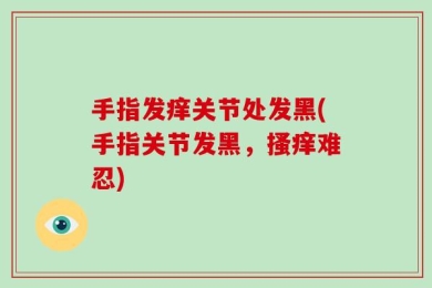 手指发痒关节处发黑(手指关节发黑，搔痒难忍)