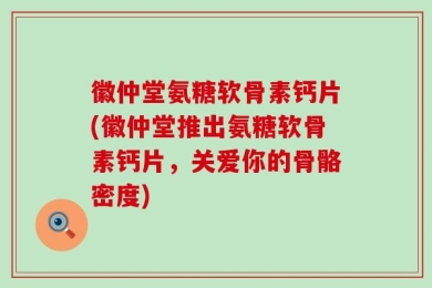 徽仲堂氨糖软骨素钙片(徽仲堂推出氨糖软骨素钙片，关爱你的骨骼密度)