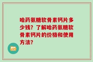 哈药氨糖软骨素钙片多少钱？了解哈药氨糖软骨素钙片的价格和使用方法？