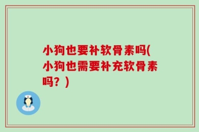 小狗也要补软骨素吗(小狗也需要补充软骨素吗？)