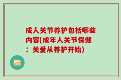 成人关节养护包括哪些内容(成年人关节保健：关爱从养护开始)
