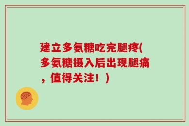 建立多氨糖吃完腿疼(多氨糖摄入后出现腿痛，值得关注！)
