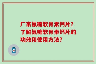 厂家氨糖软骨素钙片？了解氨糖软骨素钙片的功效和使用方法？