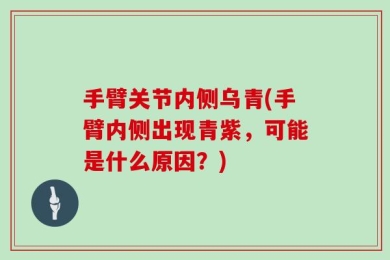 手臂关节内侧乌青(手臂内侧出现青紫，可能是什么原因？)