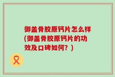 御盖骨胶原钙片怎么样(御盖骨胶原钙片的功效及口碑如何？)