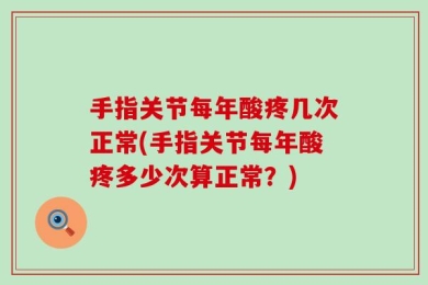 手指关节每年酸疼几次正常(手指关节每年酸疼多少次算正常？)