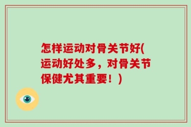 怎样运动对骨关节好(运动好处多，对骨关节保健尤其重要！)