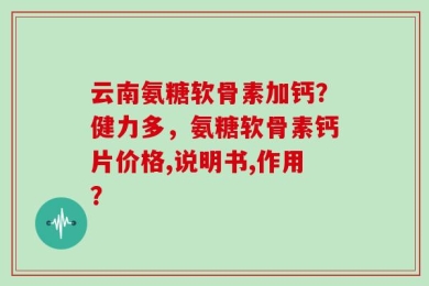 云南氨糖软骨素加钙？健力多，氨糖软骨素钙片价格,说明书,作用？