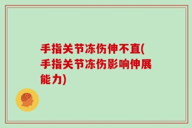 手指关节冻伤伸不直(手指关节冻伤影响伸展能力)