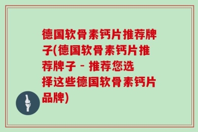 德国软骨素钙片推荐牌子(德国软骨素钙片推荐牌子 - 推荐您选择这些德国软骨素钙片品牌)