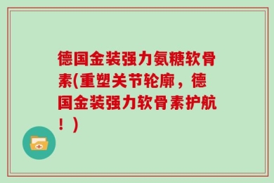 德国金装强力氨糖软骨素(重塑关节轮廓，德国金装强力软骨素护航！)