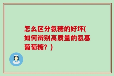 怎么区分氨糖的好坏(如何辨别高质量的氨基葡萄糖？)
