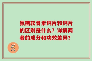 氨糖软骨素钙片和钙片的区别是什么？详解两者的成分和功效差异？