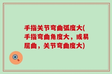 手指关节弯曲弧度大(手指弯曲角度大，或易屈曲，关节弯曲度大)