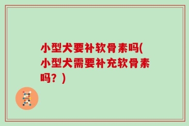 小型犬要补软骨素吗(小型犬需要补充软骨素吗？)