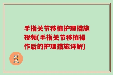 手指关节移植护理措施视频(手指关节移植操作后的护理措施详解)
