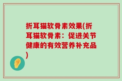 折耳猫软骨素效果(折耳猫软骨素：促进关节健康的有效营养补充品)