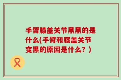 手臂膝盖关节黑黑的是什么(手臂和膝盖关节变黑的原因是什么？)