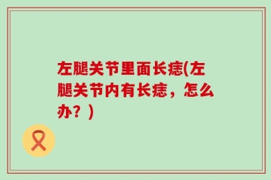 左腿关节里面长痣(左腿关节内有长痣，怎么办？)