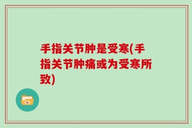 手指关节肿是受寒(手指关节肿痛或为受寒所致)