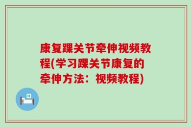 康复踝关节牵伸视频教程(学习踝关节康复的牵伸方法：视频教程)