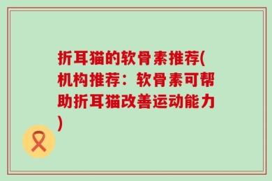 折耳猫的软骨素推荐(机构推荐：软骨素可帮助折耳猫改善运动能力)