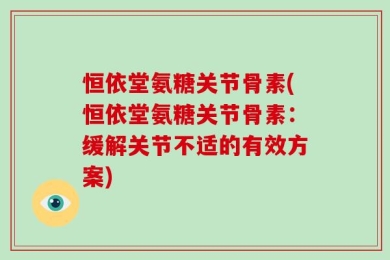 恒依堂氨糖关节骨素(恒依堂氨糖关节骨素：缓解关节不适的有效方案)