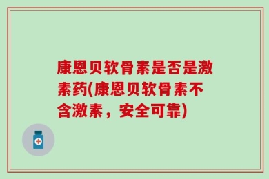 康恩贝软骨素是否是激素药(康恩贝软骨素不含激素，安全可靠)