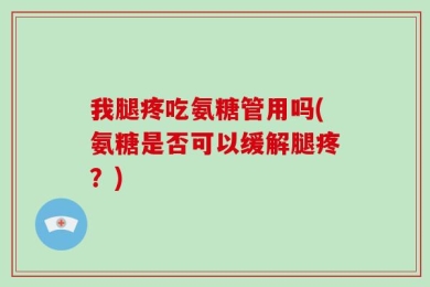 我腿疼吃氨糖管用吗(氨糖是否可以缓解腿疼？)