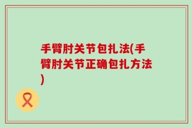 手臂肘关节包扎法(手臂肘关节正确包扎方法)