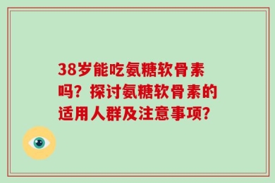 38岁能吃氨糖软骨素吗？探讨氨糖软骨素的适用人群及注意事项？